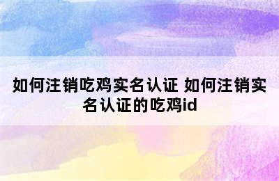 如何注销吃鸡实名认证 如何注销实名认证的吃鸡id